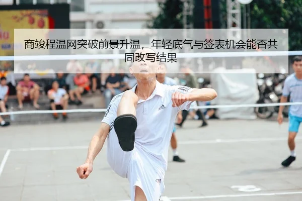 商竣程温网突破前景升温，年轻底气与签表机会能否共同改写结果