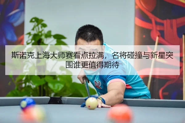 斯诺克上海大师赛看点拉满，名将碰撞与新星突围谁更值得期待