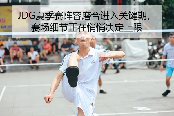 JDG夏季赛阵容磨合进入关键期，赛场细节正在悄悄决定上限